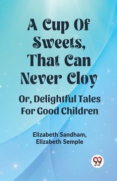 portada A Cup Of Sweets, That Can Never Cloy Or, Delightful Tales For Good Children (en Inglés)