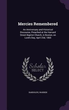 portada Mercies Remembered: An Anniversary and Historical Discourse, Preached at the Harvard Street Baptist Church, in Boston, on Lord's Day, Apri (en Inglés)