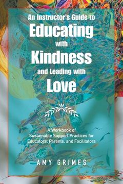 portada An Instructor's Guide to Educating with Kindness and Leading with Love: A Workbook of Sustainable Support Practices for Educators, Parents, and Facili