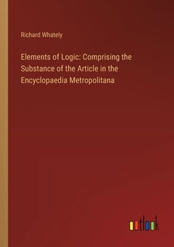 portada Elements of Logic: Comprising the Substance of the Article in the Encyclopaedia Metropolitana (en Inglés)