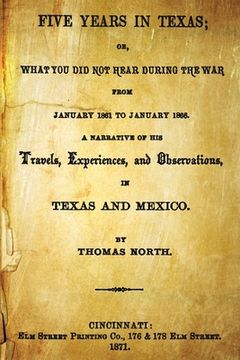 portada Five Years In Texas: Or, What You Did Not Hear During The War From January 1861 To January 1865. A Narrative Of The Travels, Experiences, A (in English)