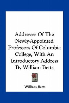 portada addresses of the newly-appointed professors of columbia college, with an introductory address by william betts (en Inglés)