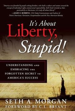 portada It's about Liberty, Stupid!: Understanding and Embracing the Forgotten Secret to America's Success (in English)