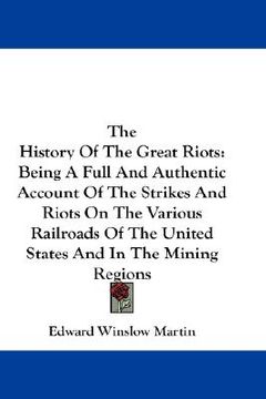 portada the history of the great riots: being a full and authentic account of the strikes and riots on the various railroads of the united states and in the m (en Inglés)