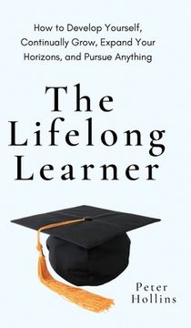 portada The Lifelong Learner: How to Develop Yourself, Continually Grow, Expand Your Horizons, and Pursue Anything: How to Develop Yourself, Continu (en Inglés)