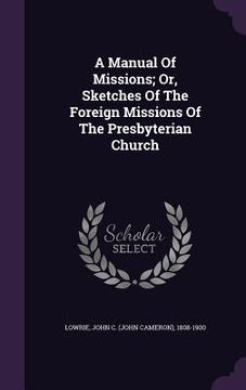 portada A Manual Of Missions; Or, Sketches Of The Foreign Missions Of The Presbyterian Church (en Inglés)