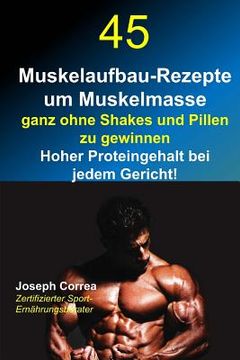 portada 45 Muskelaufbau-Rezepte um Muskelmasse ganz ohne Shakes und Pillen zu gewinnen: Hoher Proteingehalt bei jedem Gericht! (in German)