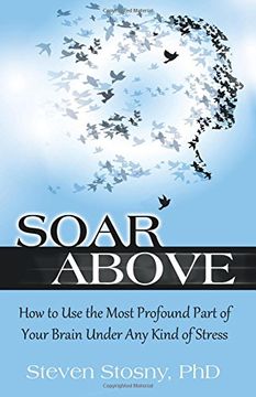 portada Soar Above: How to Use the Most Profound Part of Your Brain Under Any Kind of Stress