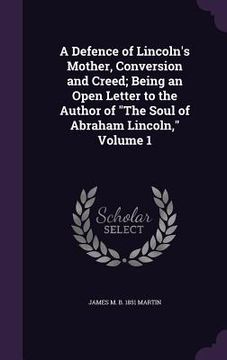 portada A Defence of Lincoln's Mother, Conversion and Creed; Being an Open Letter to the Author of "The Soul of Abraham Lincoln," Volume 1 (in English)