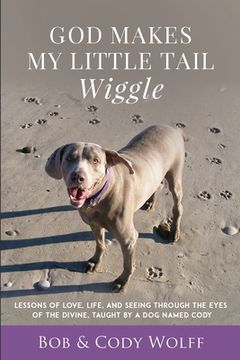 portada God Makes My Little Tail Wiggle: Lessons Of Love, Life, And Seeing Through The Eyes Of The Divine, Taught By A Dog Named Cody (en Inglés)