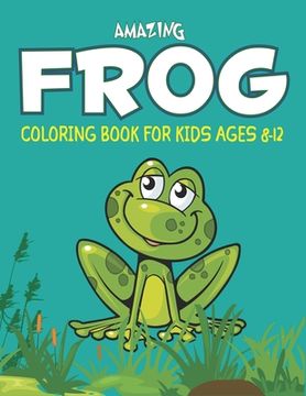 portada Amazing Frog Coloring Book for Kids Ages 8-12: Delightful & Decorative Collection! Patterns of Frogs & Toads For Children's (40 beautiful illustration (en Inglés)