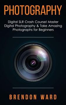 portada Photography: Digital SLR Crash Course! Master Digital Photography & Take Amazing Photographs for Beginners (en Inglés)