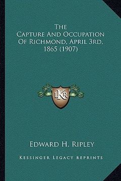 portada the capture and occupation of richmond, april 3rd, 1865 (190the capture and occupation of richmond, april 3rd, 1865 (1907) 7) (en Inglés)