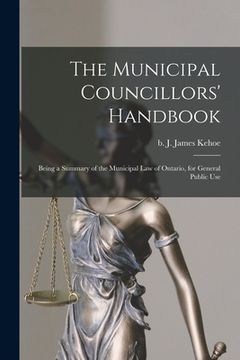 portada The Municipal Councillors' Handbook [microform]: Being a Summary of the Municipal Law of Ontario, for General Public Use (en Inglés)