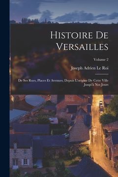 portada Histoire de Versailles: De ses rues, places et avenues, depuis l'origine de cette ville jusqu'à nos jours; Volume 2 (en Francés)