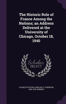 portada The Historic Role of France Among the Nations; an Address Delivered at the University of Chicago, October 18, 1940 (en Inglés)