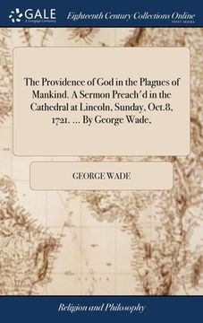 portada The Providence of God in the Plagues of Mankind. A Sermon Preach'd in the Cathedral at Lincoln, Sunday, Oct.8, 1721. ... By George Wade, (in English)