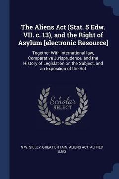portada The Aliens Act (Stat. 5 Edw. VII. c. 13), and the Right of Asylum [electronic Resource]: Together With International law, Comparative Jurisprudence, a