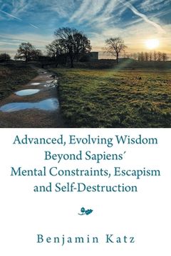 portada Advanced, Evolving Wisdom Beyond Sapiens´ Mental Constraints, Escapism and Self-Destruction (in English)