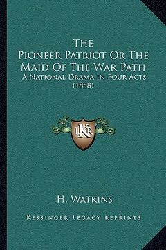 portada the pioneer patriot or the maid of the war path: a national drama in four acts (1858) (en Inglés)