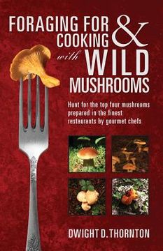 portada Foraging For & Cooking with Wild Mushrooms: Hunt for the top four mushrooms that can only be found in the best Restaurants that Gourmet Chefs cook wit (en Inglés)
