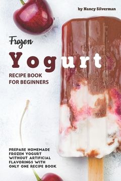 portada Frozen Yogurt Recipe Book for Beginners: Prepare Homemade Frozen Yogurt Without Artificial Flavorings with Only One Recipe Book (en Inglés)