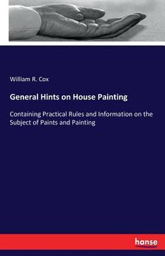 portada General Hints on House Painting: Containing Practical Rules and Information on the Subject of Paints and Painting (en Inglés)