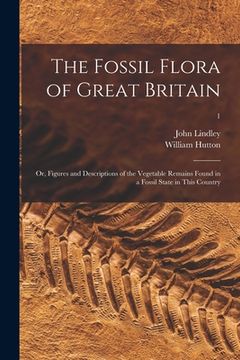portada The Fossil Flora of Great Britain; or, Figures and Descriptions of the Vegetable Remains Found in a Fossil State in This Country; 1 (in English)