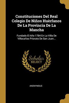 portada Constituciones del Real Colegio de Niños Huèrfanos de la Provincia de la Mancha: Fundado el año 1784 en la Villa de Villacañas Priorato de san Juan.
