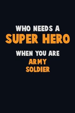 portada Who Need A SUPER HERO, When You Are Army soldier: 6X9 Career Pride 120 pages Writing Notebooks (in English)