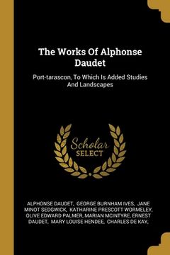 portada The Works Of Alphonse Daudet: Port-tarascon, To Which Is Added Studies And Landscapes (en Inglés)