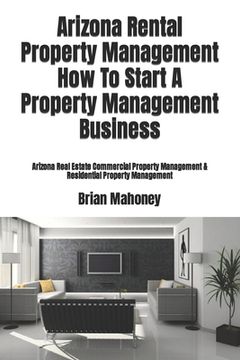 portada Arizona Rental Property Management How To Start A Property Management Business: Arizona Real Estate Commercial Property Management & Residential Prope (en Inglés)