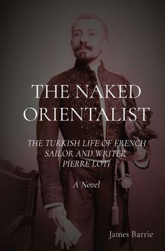 portada The Naked Orientalist: The Turkish Life of French Sailor and Writer Pierre Loti: A Novel (en Inglés)