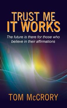 portada Trust Me It Works: The Future Is There for Those Who Believe in Their Affirmations (en Inglés)