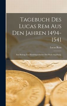 portada Tagebuch des Lucas Rem Aus Den Jahren 1494-1541: Ein Beitrag zur Handelgeschichte der Stadt Augsburg. (in German)