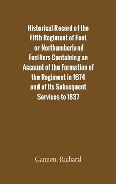 portada Historical Record of the Fifth Regiment of Foot, or Northumberland Fusiliers Containing an Account of the Formation of the Regiment in 1674, and of It 