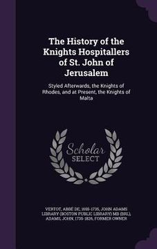 portada The History of the Knights Hospitallers of St. John of Jerusalem: Styled Afterwards, the Knights of Rhodes, and at Present, the Knights of Malta (in English)