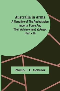 portada Australia in Arms; A Narrative of the Australasian Imperial Force and Their Achievement at Anzac (Part - III) (in English)