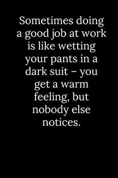 portada Sometimes Doing a Good job at Work is Like Wetting Your Pants in a Dark Suit – you get a Warm Feeling, but Nobody Else Notices. (en Inglés)