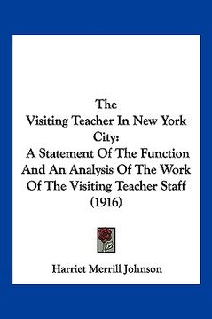 portada the visiting teacher in new york city: a statement of the function and an analysis of the work of the visiting teacher staff (1916) (en Inglés)