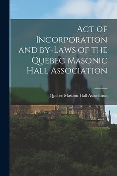 portada Act of Incorporation and By-laws of the Quebec Masonic Hall Association [microform] (en Inglés)