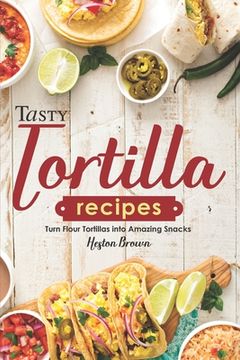 portada Tasty Tortilla Recipes: Turn Flour Tortillas into Amazing Snacks
