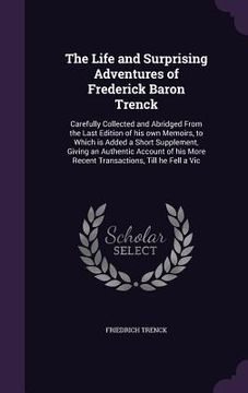 portada The Life and Surprising Adventures of Frederick Baron Trenck: Carefully Collected and Abridged From the Last Edition of his own Memoirs, to Which is A (en Inglés)