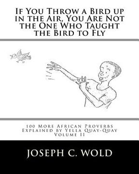 portada If You Throw a Bird Up in the Air, You Are Not the One Who Taught the Bird to Fly: 100 More African Proverbs by Yella Quay-Quay Explained (en Inglés)