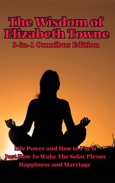 portada The Wisdom of Elizabeth Towne: Life Power and how to use it, Just how to Wake the Solar Plexus, Happiness and Marriage (en Inglés)