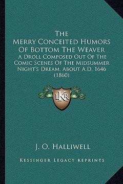 portada the merry conceited humors of bottom the weaver: a droll composed out of the comic scenes of the midsummer night's dream, about a.d. 1646 (1860) (en Inglés)