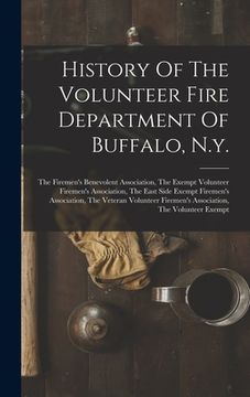 portada History Of The Volunteer Fire Department Of Buffalo, N.y.: The Firemen's Benevolent Association, The Exempt Volunteer Firemen's Association, The East (en Inglés)
