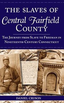 portada The Slaves of Central Fairfield County: The Journey from Slave to Freeman in Nineteenth-Century Connecticut (en Inglés)