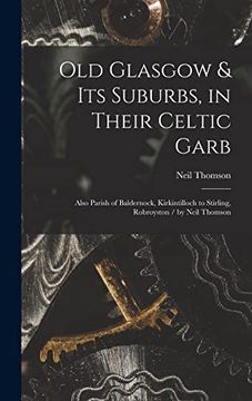 portada Old Glasgow & Its Suburbs, in Their Celtic Garb: Also Parish of Baldernock, Kirkintilloch to Stirling, Robroyston / by Neil Thomson (en Inglés)