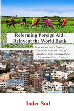 portada Reforming Foreign Aid: Reinvent the World Bank: Lessons in Global Poverty Alleviation from 40 years of adventures (and misadventures) in Inte (en Inglés)